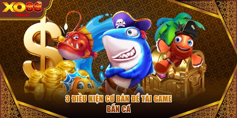 3 điều kiện cơ bản để tải game bắn cá